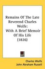 Remains Of The Late Reverend Charles Wolfe With A Brief Memoir Of His Life