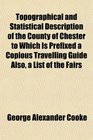 Topographical and Statistical Description of the County of Chester to Which Is Prefixed a Copious Travelling Guide Also a List of the Fairs