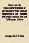 Essays on the Supernatural Origin of Christianity With Special Reference to the Theories of Renan Strauss and the Tubingen School