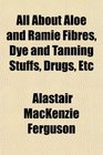 All About Aloe and Ramie Fibres Dye and Tanning Stuffs Drugs Etc