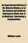 An Experimental History of the Materia Medica or of the Natural and Artificial Substances Made Use of in Medicine Containing a Compendious