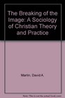 The Breaking of the Image A Sociology of Christian Theory and Practice