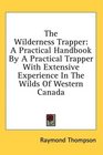The Wilderness Trapper A Practical Handbook By A Practical Trapper With Extensive Experience In The Wilds Of Western Canada