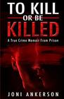 TO KILL OR BE KILLED A True Crime Memoir From Prison
