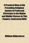 A Practical View of the Prevailing Religious System of Professed Christians in the Higher and Middle Classes in This Country Contrasted With