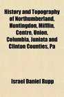 History and Topography of Northumberland Huntingdon Mifflin Centre Union Columbia Juniata and Clinton Counties Pa