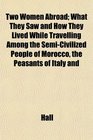 Two Women Abroad What They Saw and How They Lived While Travelling Among the SemiCivilized People of Morocco the Peasants of Italy and