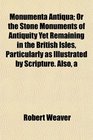 A Monumenta Antiqua Or the Stone Monuments of Antiquity Yet Remaining in the British Isles Particularly as Illustrated by Scripture Also