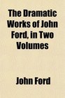 The Dramatic Works of John Ford in Two Volumes