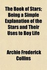 The Book of Stars Being a Simple Explanation of the Stars and Their Uses to Boy Life