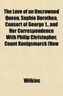 The Love of an Uncrowned Queen Sophie Dorothea Consort of George 1 and Her Correspondence With Philip Christopher Count Knigsmarck Now