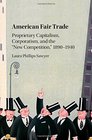 American Fair Trade: Proprietary Capitalism, Corporatism, and the 'New Competition,' 1890-1940