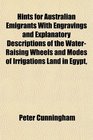 Hints for Australian Emigrants With Engravings and Explanatory Descriptions of the WaterRaising Wheels and Modes of Irrigations Land in Egypt