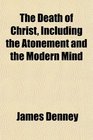 The Death of Christ Including the Atonement and the Modern Mind