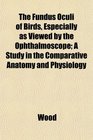 The Fundus Oculi of Birds Especially as Viewed by the Ophthalmoscope A Study in the Comparative Anatomy and Physiology