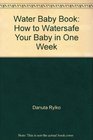 The Water Baby Book How to Watersafe Your Baby in One Week