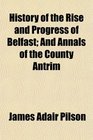 History of the Rise and Progress of Belfast And Annals of the County Antrim