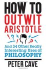 How to Outwit Aristotle And 34 Other Really Interesting Uses of Philosophy