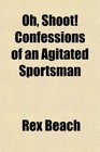 Oh Shoot Confessions of an Agitated Sportsman