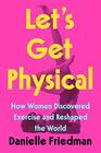 Let's Get Physical How Women Discovered Exercise and Reshaped the World