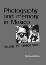 Photography and Memory in Mexico Icons of Revolution