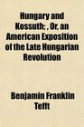 Hungary and Kossuth  Or an American Exposition of the Late Hungarian Revolution