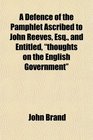 A Defence of the Pamphlet Ascribed to John Reeves Esq and Entitled thoughts on the English Government