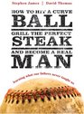 How to Hit a Curveball Grill the Perfect Steak and Become a Real Man Learning What Our Fathers Never Taught Us