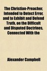 The ChristianPreacher Intended to Detect Error and to Exhibit and Defend Truth on the Difficult and Disputed Doctrines Connected With the