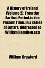 A History of Ireland  From the Earliest Period to the Present Time in a Series of Letters Addressed to William Hamiltonesq