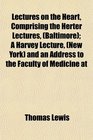 Lectures on the Heart Comprising the Herter Lectures  A Harvey Lecture  and an Address to the Faculty of Medicine at