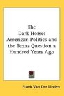 The Dark Horse American Politics and the Texas Question a Hundred Years Ago