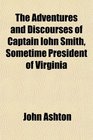 The Adventures and Discourses of Captain Iohn Smith Sometime President of Virginia