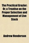 The Practical Grazier Or a Treatise on the Proper Selection and Management of Live Stock