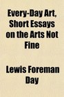 EveryDay Art Short Essays on the Arts Not Fine