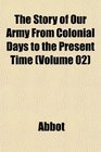 The Story of Our Army From Colonial Days to the Present Time