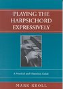 Playing the Harpsichord Expressively A Practical and Historical Guide  A Practical and Historical Guide