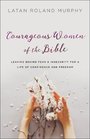 Courageous Women of the Bible Leaving Behind Fear and Insecurity for a Life of Confidence and Freedom