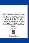 An Extensive Inquiry Into The Important Questions What It Is To Preach Christ And What Is The Best Mode Of Preaching Him