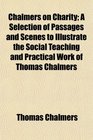 Chalmers on Charity A Selection of Passages and Scenes to Illustrate the Social Teaching and Practical Work of Thomas Chalmers