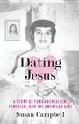 Dating Jesus A Story of Fundamentalism Feminism and the American Girl