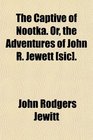 The Captive of Nootka Or the Adventures of John R Jewett