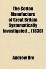 The Cotton Manufacture of Great Britain Systematically Investigated