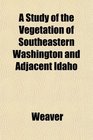 A Study of the Vegetation of Southeastern Washington and Adjacent Idaho