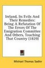 Ireland Its Evils And Their Remedies Being A Refutation Of The Errors Of The Emigration Committee And Others Touching That Country