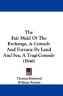 The Fair Maid Of The Exchange A Comedy And Fortune By Land And Sea A TragiComedy