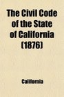 The Civil Code of the State of California As Enacted in 1872 and Amended at the Sessions of 18734 18756 and 18778 With References to