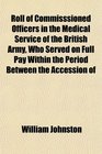 Roll of Commisssioned Officers in the Medical Service of the British Army Who Served on Full Pay Within the Period Between the Accession of