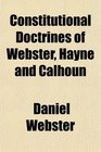 Constitutional Doctrines of Webster Hayne and Calhoun