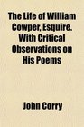 The Life of William Cowper Esquire With Critical Observations on His Poems